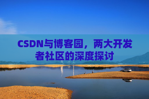 CSDN与博客园,两大开发者社区的深度探讨 CSDN与博客园,两大开发者社区的深度探讨